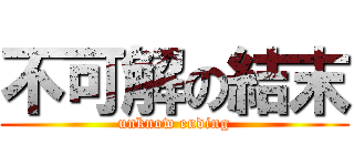 不可解の結末 (unknow ending)