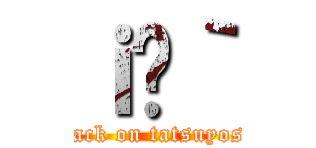 ｉ̗｀ (attack on tatsuyoshi)