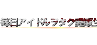 毎日アイドルヲタク健康生活 ()