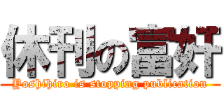 休刊の富奸 (Yoshihiro is stopping publication)