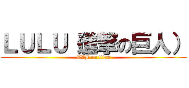 ＬＵＬＵ（進撃の巨人） (TZF on titan)