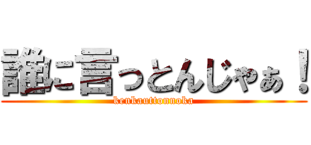 誰に言っとんじゃぁ！ (kenkauttonnoka)