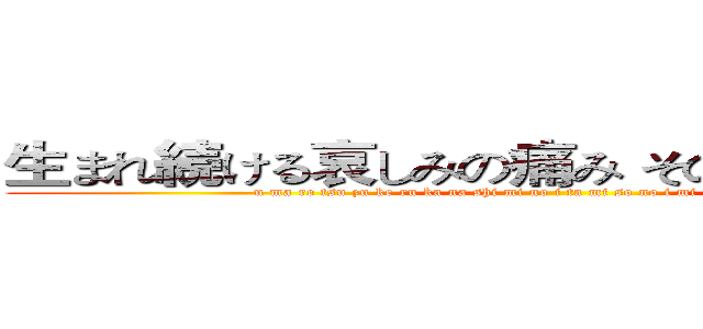 生まれ続ける哀しみの痛み その意味を刻むなら (u ma re tsu zu ke ru ka na shi mi no i ta mi so no i mi wo ki za mu na ra)
