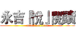 永吉『悅』閱讀 (attack on titan)