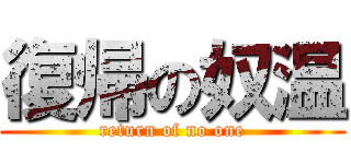 復帰の奴温 (return of no one)