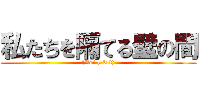 私たちを隔てる壁の間 ((Aot y Tú))
