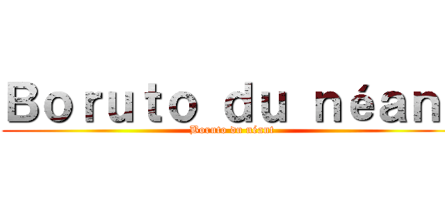 Ｂｏｒｕｔｏ ｄｕ ｎéａｎｔ (Boruto du néant )