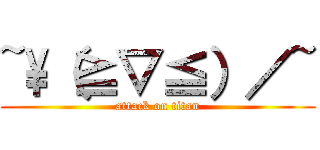 ~\\（≧▽≦）／~ (attack on titan)