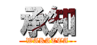 承知 (WAKATTA)