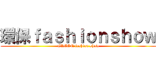 環保ｆａｓｈｉｏｎｓｈｏｗ (GREEN fashion show)