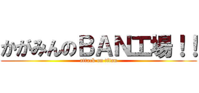 かがみんのＢＡＮ工場！！ (attack on titan)