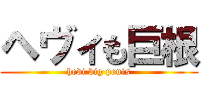 ヘヴィも巨根 (hevi big penis)