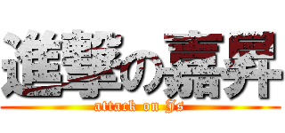 進撃の嘉昇 (attack on Js)
