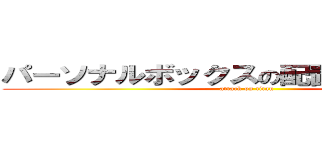 パーソナルボックスの配置を変えました。 (attack on titan)