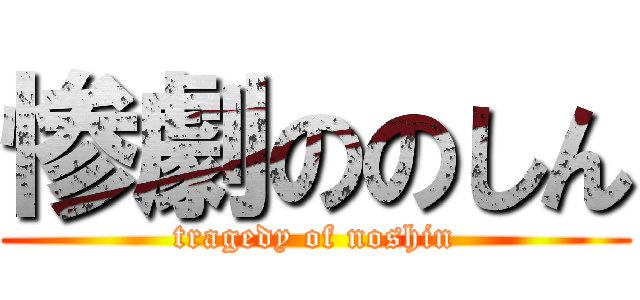 惨劇ののしん (tragedy of noshin)