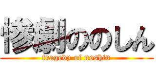惨劇ののしん (tragedy of noshin)