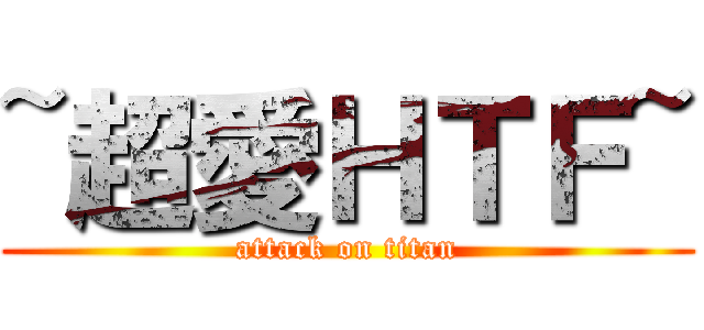 ~超愛ＨＴＦ~ (attack on titan)