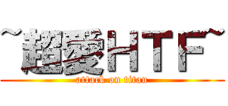 ~超愛ＨＴＦ~ (attack on titan)