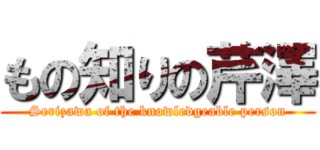 もの知りの芹澤 (Serizawa of the knowledgeable person)
