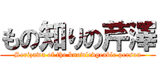 もの知りの芹澤 (Serizawa of the knowledgeable person)