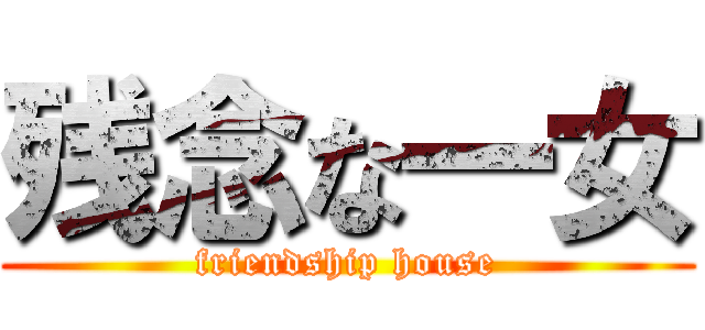 残念な一女 (friendship house)
