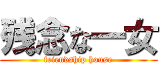 残念な一女 (friendship house)