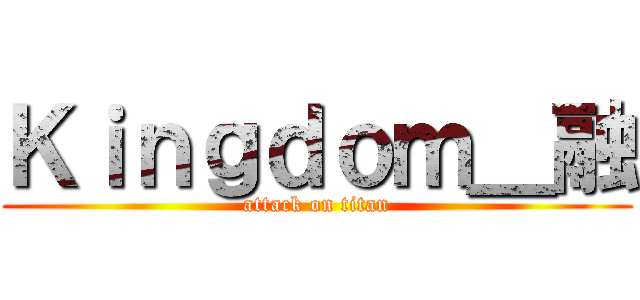 Ｋｉｎｇｄｏｍ＿融 (attack on titan)