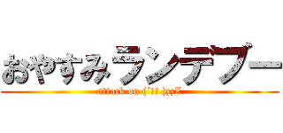 おやすみランデブー (attack on (´ω｀ )zzZ)