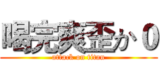 喝完爽歪か０ (attack on titan)