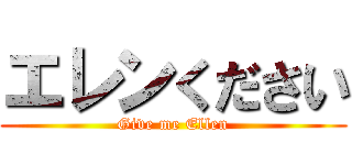 エレンください (Give me Ellen)