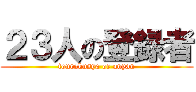 ２３人の登録者 (tourokusya or anyan)