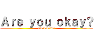 Ａｒｅ ｙｏｕ ｏｋａｙ？ (attack on titan)