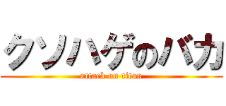 クソハゲのバカ (attack on titan)