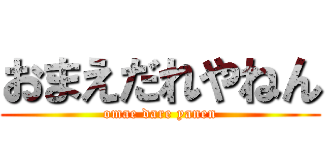 おまえだれやねん (omae dare yanen)