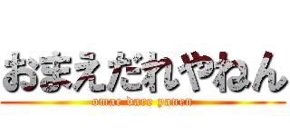 おまえだれやねん (omae dare yanen)