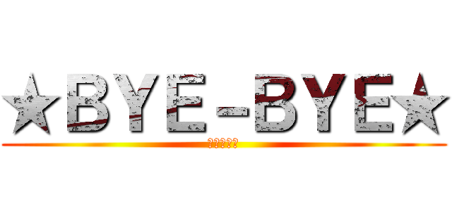 ★ＢＹＥ－ＢＹＥ★ (また明日☆)