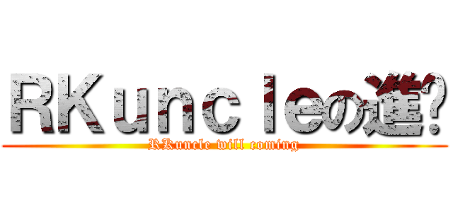 ＲＫｕｎｃｌｅの進擊 (RKuncle will coming)