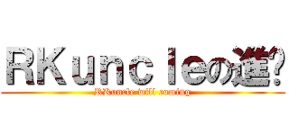ＲＫｕｎｃｌｅの進擊 (RKuncle will coming)