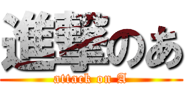 進撃のあ (attack on A)