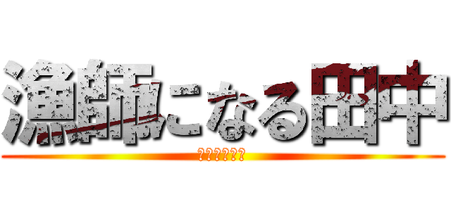 漁師になる田中 (そして伝説へ)