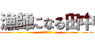 漁師になる田中 (そして伝説へ)