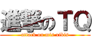 進撃のＴＱ (attack on mis xikis)