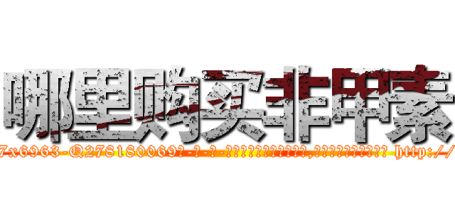 哪里购买非甲素 (哪里购买非甲素【电-186x2687x6963-Q278180069元-吉-药-业】我们做的是长期生意,靠的是老客户长期支持 http://sngk.net/sPjt94
)