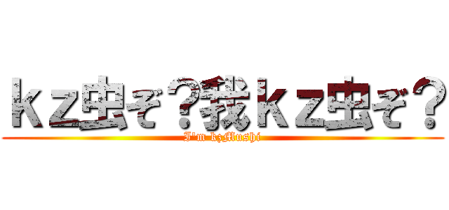 ｋｚ虫ぞ？我ｋｚ虫ぞ？ (I\'m kzMushi)