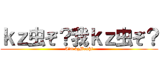 ｋｚ虫ぞ？我ｋｚ虫ぞ？ (I\'m kzMushi)