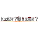 ｋｚ虫ぞ？我ｋｚ虫ぞ？ (I\'m kzMushi)