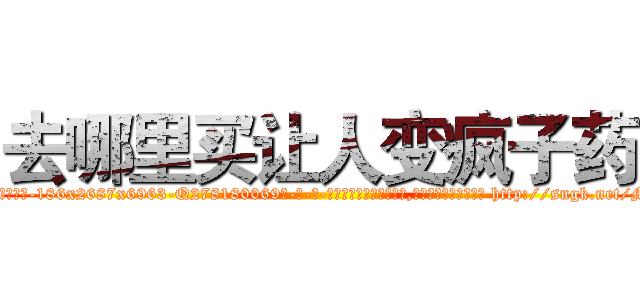 去哪里买让人变疯子药 (去哪里买让人变疯子药【电-186x2687x6963-Q278180069元-吉-药-业】我们做的是长期生意,靠的是老客户长期支持 http://sngk.net/M4lwtr
)