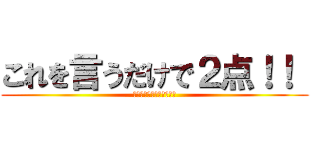 これを言うだけで２点！！  (もう言うしかないじゃん！)