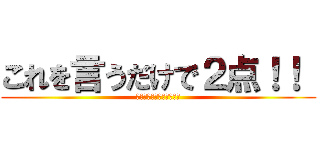 これを言うだけで２点！！  (もう言うしかないじゃん！)