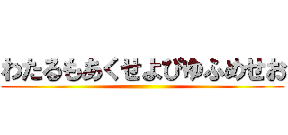 わたるもあくせよぴゆふめせお ()